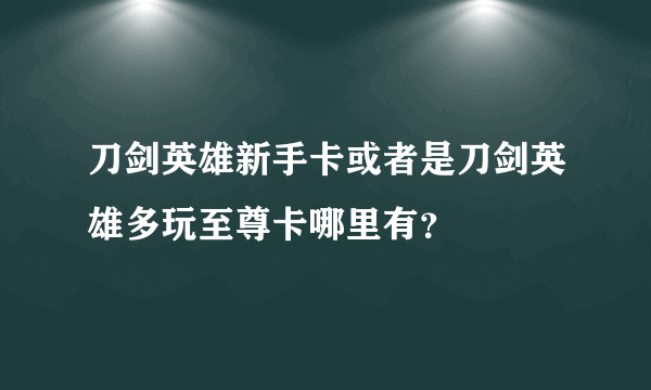 刀剑英雄新手卡或者是刀剑英雄多玩至尊卡哪里有？