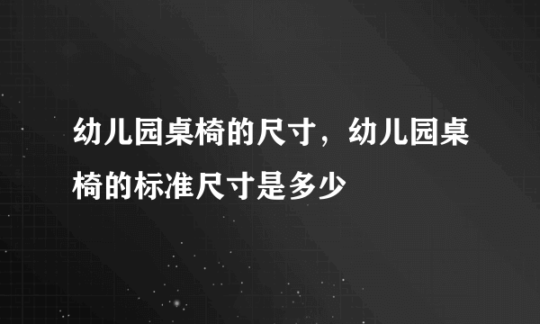 幼儿园桌椅的尺寸，幼儿园桌椅的标准尺寸是多少