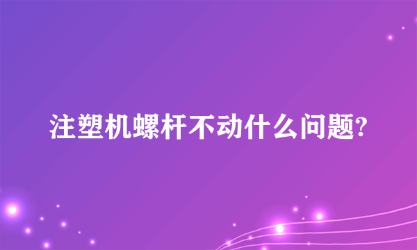 注塑机螺杆不动什么问题?