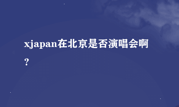 xjapan在北京是否演唱会啊？