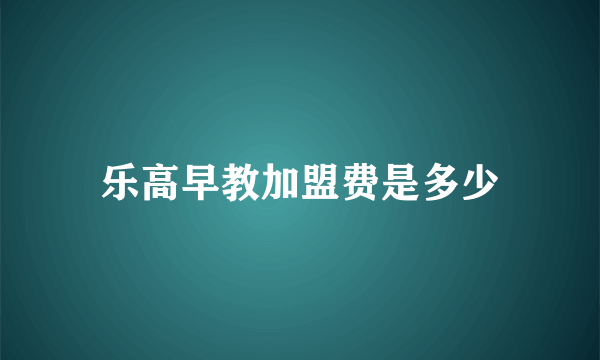 乐高早教加盟费是多少