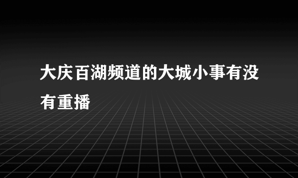 大庆百湖频道的大城小事有没有重播