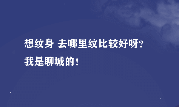 想纹身 去哪里纹比较好呀？我是聊城的！