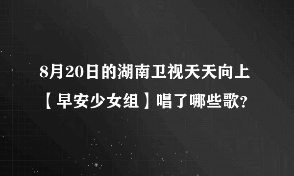 8月20日的湖南卫视天天向上【早安少女组】唱了哪些歌？