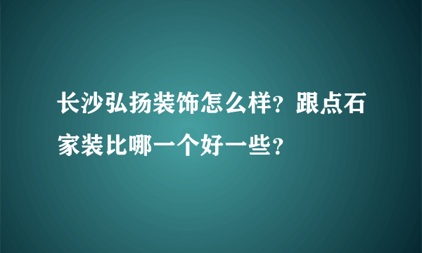 长沙弘扬装饰怎么样？跟点石家装比哪一个好一些？