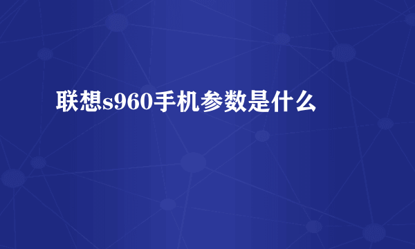 联想s960手机参数是什么