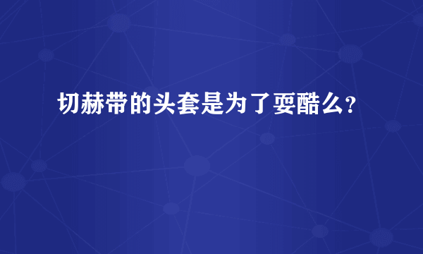 切赫带的头套是为了耍酷么？