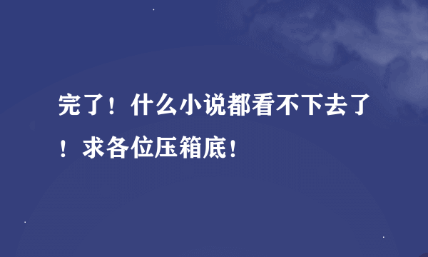 完了！什么小说都看不下去了！求各位压箱底！