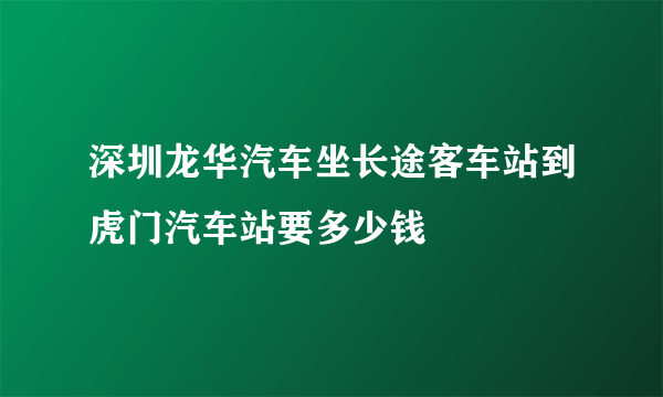 深圳龙华汽车坐长途客车站到虎门汽车站要多少钱