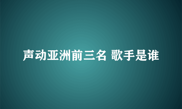 声动亚洲前三名 歌手是谁