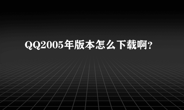 QQ2005年版本怎么下载啊？