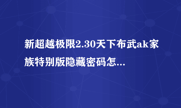 新超越极限2.30天下布武ak家族特别版隐藏密码怎么刷铁碎牙