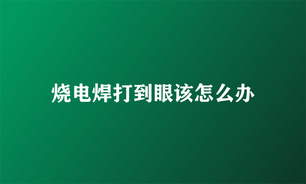 烧电焊打到眼该怎么办