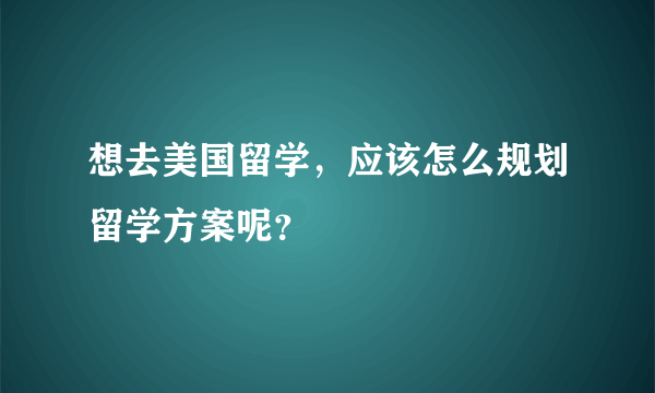 想去美国留学，应该怎么规划留学方案呢？