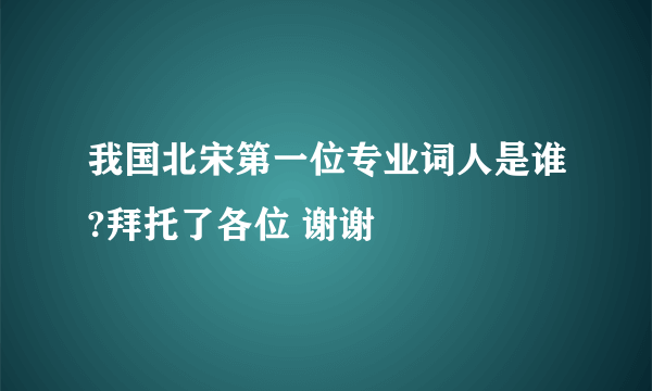 我国北宋第一位专业词人是谁?拜托了各位 谢谢