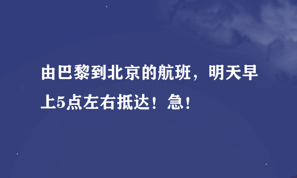 由巴黎到北京的航班，明天早上5点左右抵达！急！