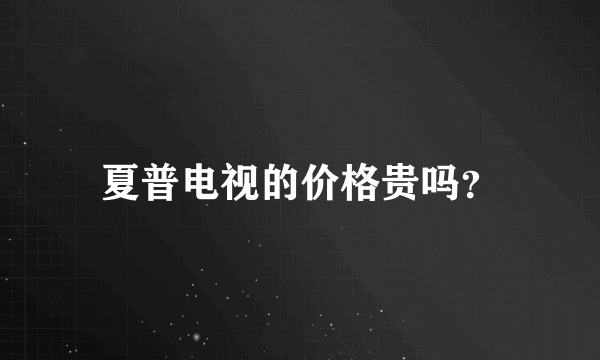 夏普电视的价格贵吗？