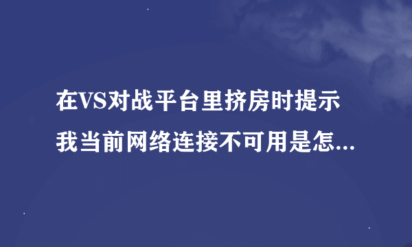 在VS对战平台里挤房时提示我当前网络连接不可用是怎么回事?