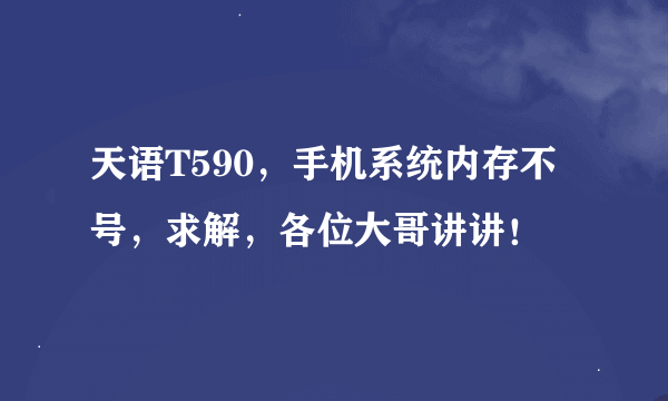 天语T590，手机系统内存不号，求解，各位大哥讲讲！