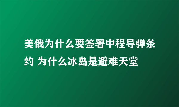 美俄为什么要签署中程导弹条约 为什么冰岛是避难天堂