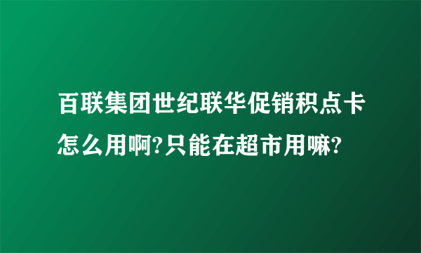 百联集团世纪联华促销积点卡怎么用啊?只能在超市用嘛?