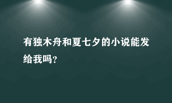 有独木舟和夏七夕的小说能发给我吗？