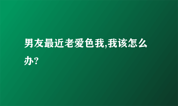 男友最近老爱色我,我该怎么办?