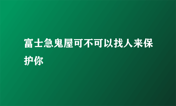 富士急鬼屋可不可以找人来保护你