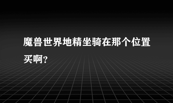 魔兽世界地精坐骑在那个位置买啊？