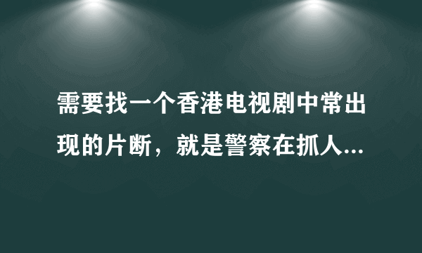 需要找一个香港电视剧中常出现的片断，就是警察在抓人时说的。你有权保持沉默…………