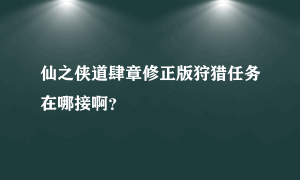 仙之侠道肆章修正版狩猎任务在哪接啊？