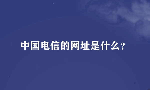 中国电信的网址是什么？