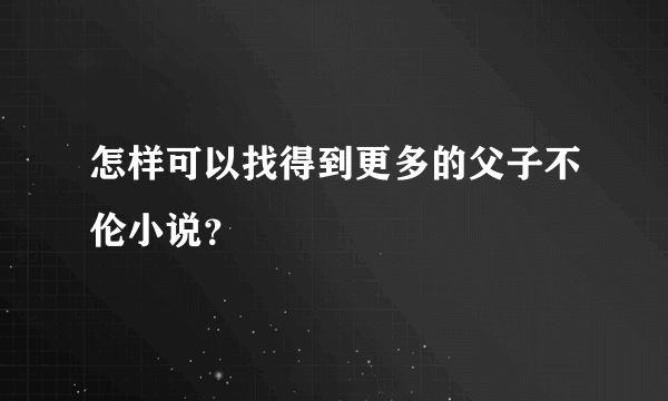 怎样可以找得到更多的父子不伦小说？