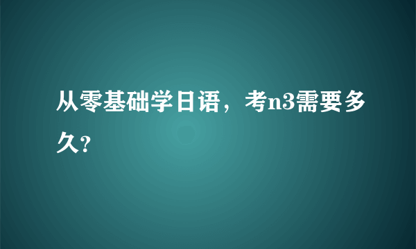 从零基础学日语，考n3需要多久？