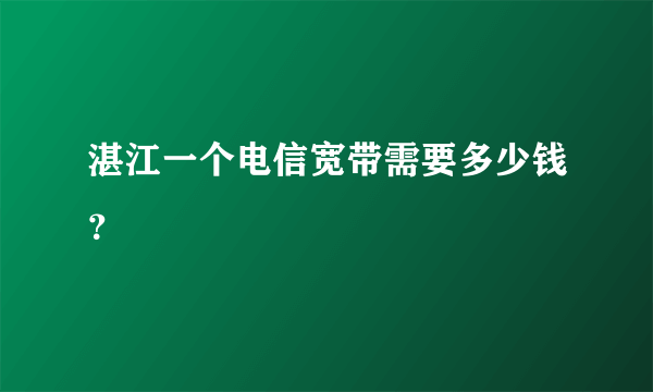 湛江一个电信宽带需要多少钱？