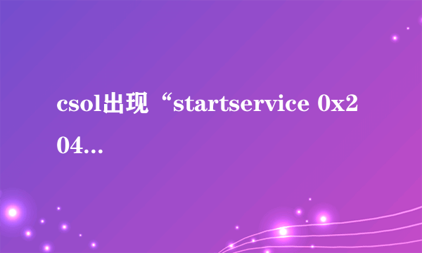 csol出现“startservice 0x204 为防御非法程序driver开始失败”