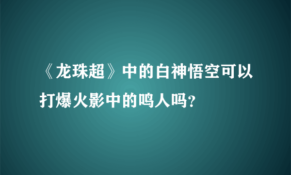 《龙珠超》中的白神悟空可以打爆火影中的鸣人吗？