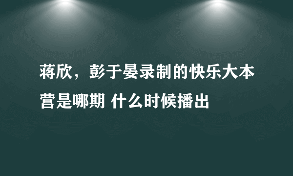 蒋欣，彭于晏录制的快乐大本营是哪期 什么时候播出