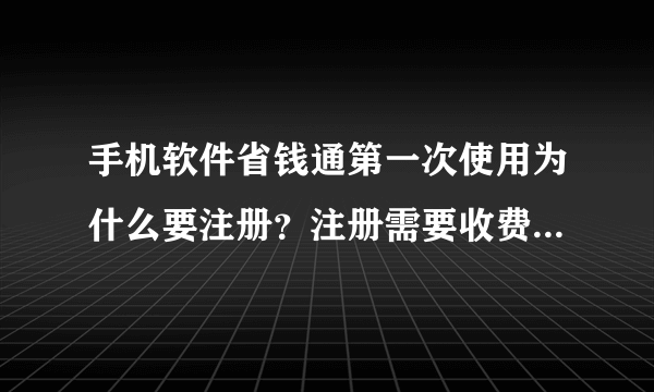 手机软件省钱通第一次使用为什么要注册？注册需要收费吗？还有就是他怎样使用？