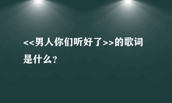 <<男人你们听好了>>的歌词是什么？