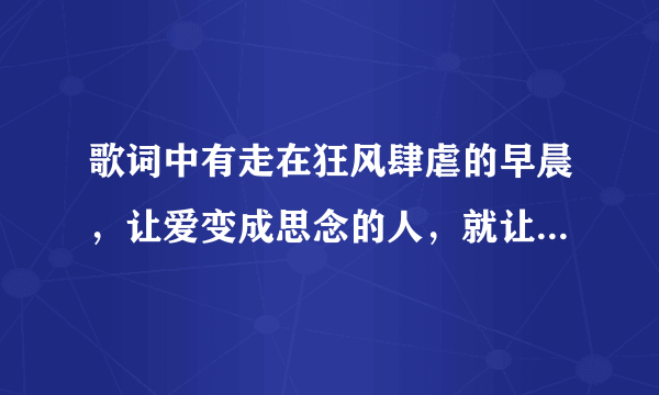 歌词中有走在狂风肆虐的早晨，让爱变成思念的人，就让这颗心告诉你，我是用情最深的人歌名是什么