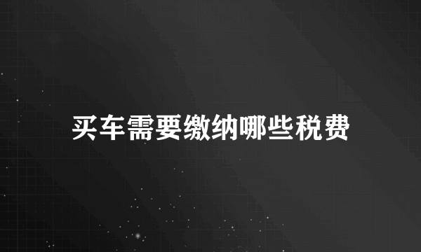 买车需要缴纳哪些税费