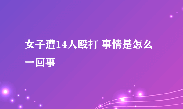 女子遭14人殴打 事情是怎么一回事