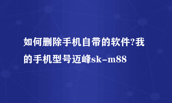 如何删除手机自带的软件?我的手机型号迈峰sk-m88