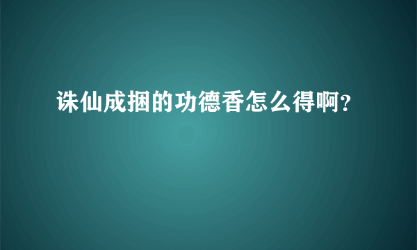 诛仙成捆的功德香怎么得啊？