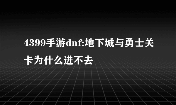 4399手游dnf:地下城与勇士关卡为什么进不去