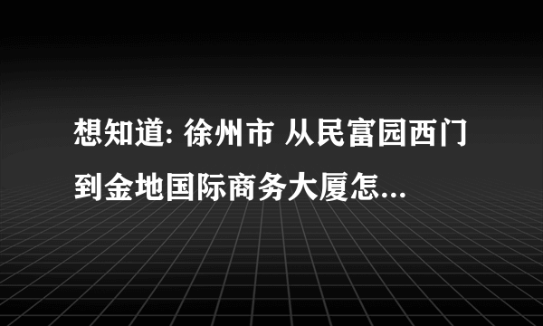 想知道: 徐州市 从民富园西门到金地国际商务大厦怎么坐公交