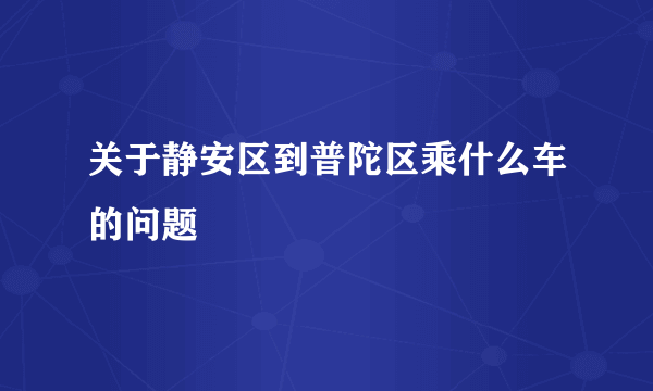 关于静安区到普陀区乘什么车的问题