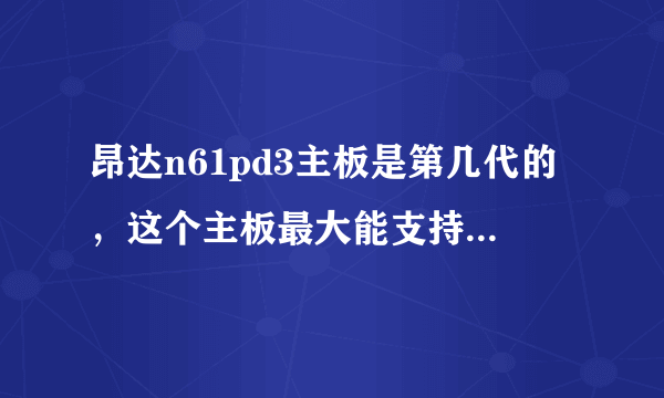 昂达n61pd3主板是第几代的，这个主板最大能支持多少g内存