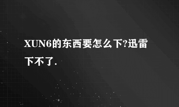 XUN6的东西要怎么下?迅雷下不了.